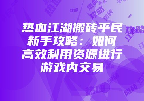 热血江湖搬砖平民新手攻略：如何高效利用资源进行游戏内交易