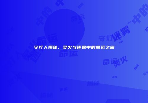 守灯人揭秘：灵火与迷雾中的命运之旅