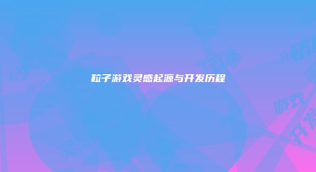 粒子游戏灵感起源与开发历程