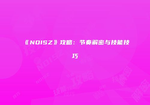《NOISZ》攻略：节奏解密与技能技巧