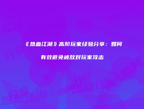 《热血江湖》高阶玩家经验分享：如何有效避免被敌对玩家攻击