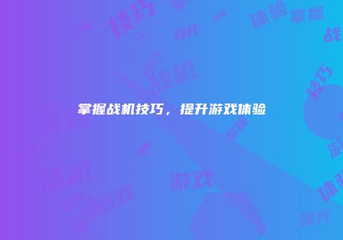 掌握战机技巧，提升游戏体验