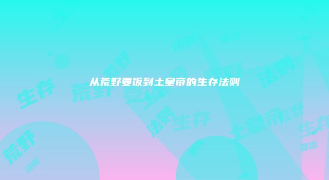 从荒野要饭到土皇帝的生存法则