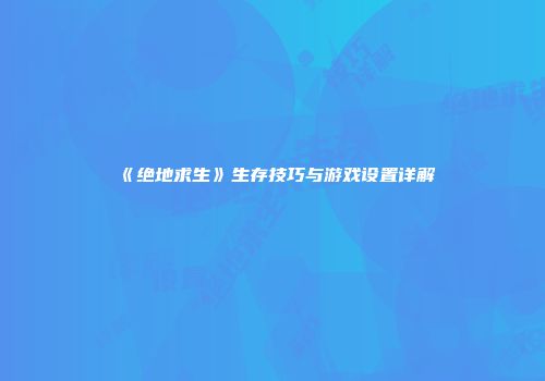 《绝地求生》生存技巧与游戏设置详解