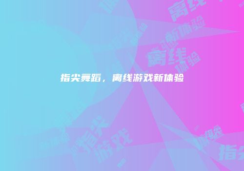 指尖舞蹈，离线游戏新体验