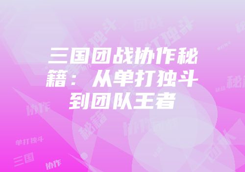 三国团战协作秘籍：从单打独斗到团队王者