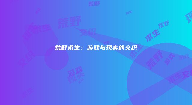 荒野求生：游戏与现实的交织
