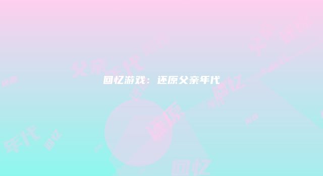 回忆游戏:还原父亲年代