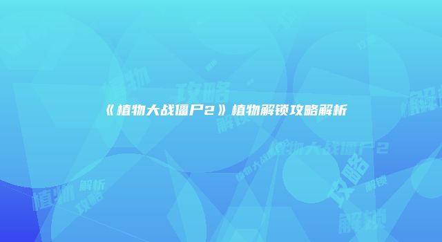 《植物大战僵尸2》植物解锁攻略解析
