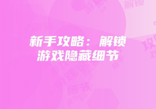 新手攻略：解锁游戏隐藏细节