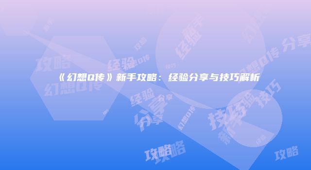 《幻想Q传》新手攻略：经验分享与技巧解析