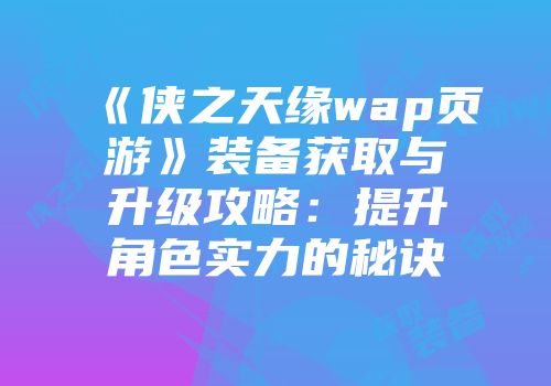 《侠之天缘wap页游》装备获取与升级攻略：提升角色实力的秘诀