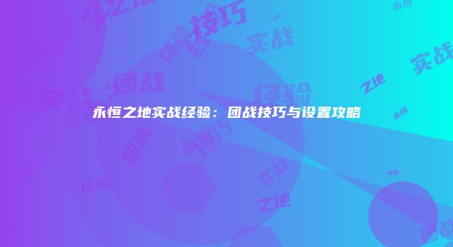 永恒之地实战经验:团战技巧与设置攻略