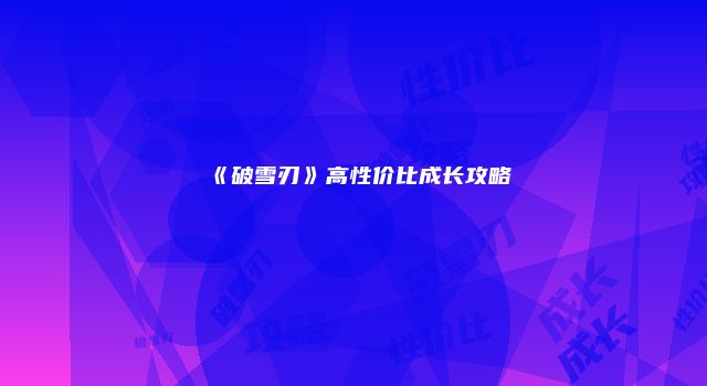 《破雪刃》高性价比成长攻略