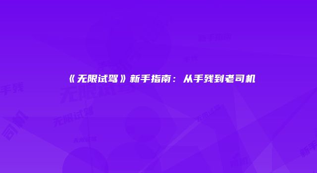 《无限试驾》新手指南：从手残到老司机