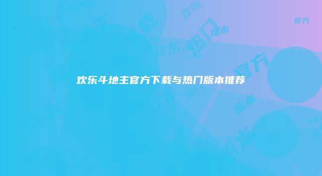 欢乐斗地主官方下载与热门版本推荐