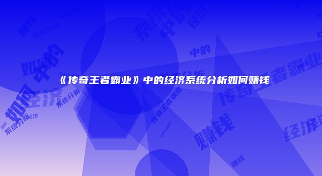 《传奇王者霸业》中的经济系统分析如何赚钱