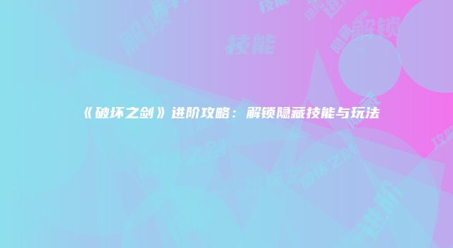 《破坏之剑》进阶攻略：解锁隐藏技能与玩法