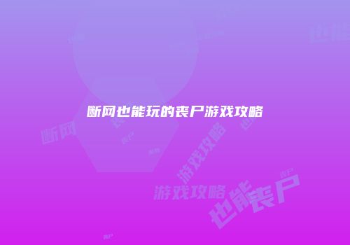 断网也能玩的丧尸游戏攻略