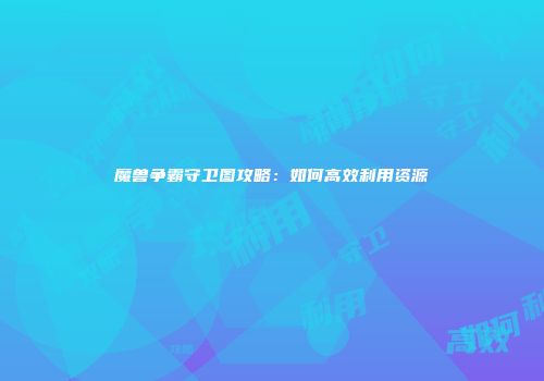 魔兽争霸守卫图攻略：如何高效利用资源