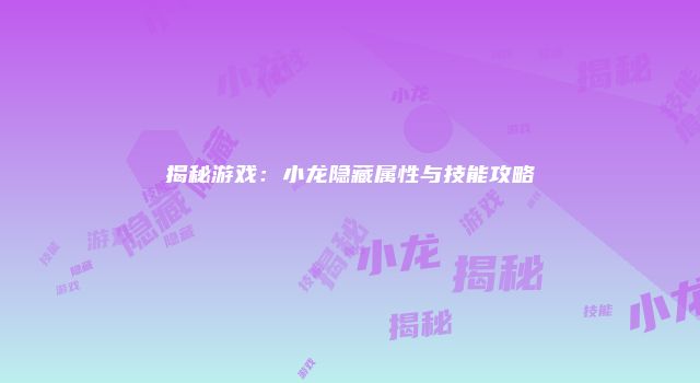 揭秘游戏:小龙隐藏属性与技能攻略