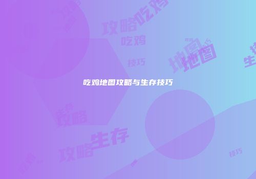 吃鸡地图攻略与生存技巧