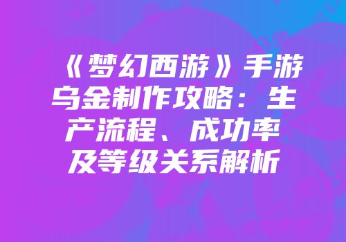 《梦幻西游》手游乌金制作攻略:生产流程、成功率及等级关系解析