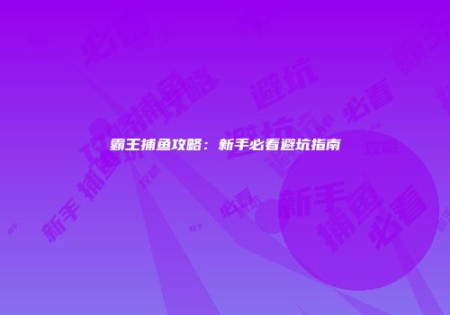 霸王捕鱼攻略：新手必看避坑指南