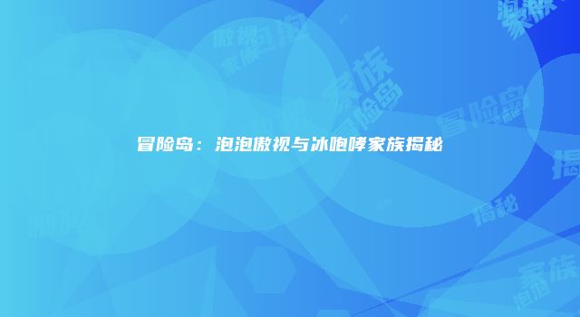 冒险岛：泡泡傲视与冰咆哮家族揭秘