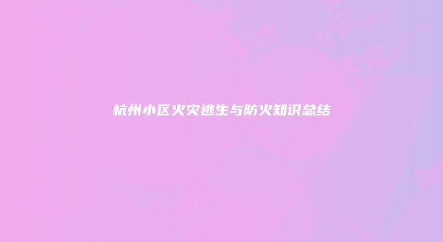 杭州小区火灾逃生与防火知识总结