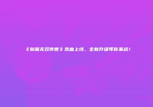 《斩魔无双传世》热血上线,全新升级等你来战!