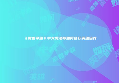《魔兽争霸》中大魔法师如何进行英雄培养