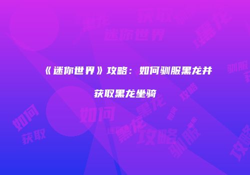 《迷你世界》攻略:如何驯服黑龙并获取黑龙坐骑