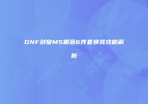 DNF剑皇MS根源6件套换装攻略解析