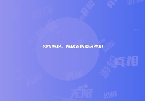 恐怖游轮:揭秘无限循环真相