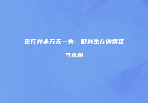 夜行并非万无一失:野外生存的误区与真相