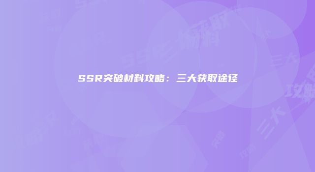 SSR突破材料攻略：三大获取途径