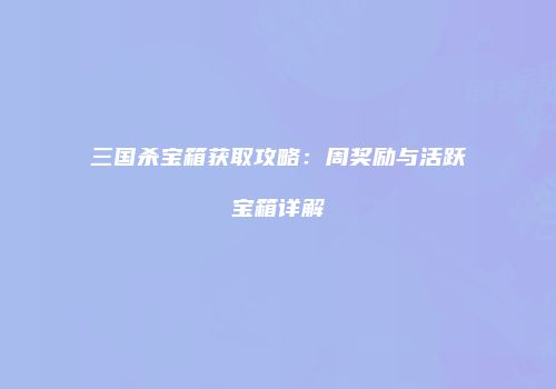 三国杀宝箱获取攻略：周奖励与活跃宝箱详解