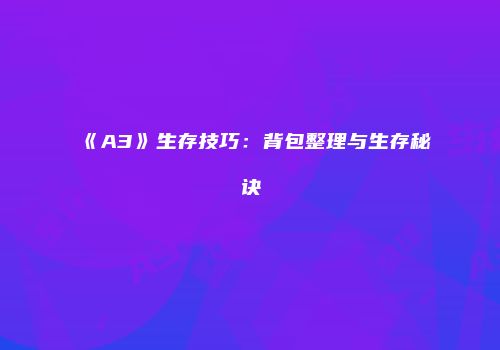 《A3》生存技巧：背包整理与生存秘诀