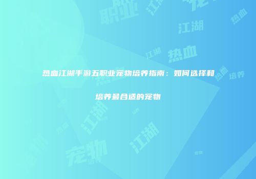 热血江湖手游五职业宠物培养指南：如何选择和培养最合适的宠物