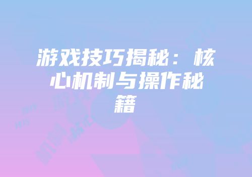 游戏技巧揭秘：核心机制与操作秘籍