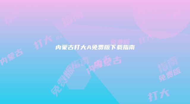 内蒙古打大A免费版下载指南