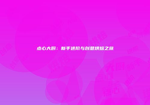 点心大厨：新手进阶与创意烘焙之旅