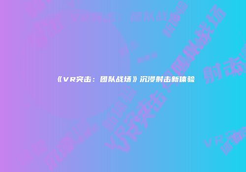 《VR突击：团队战场》沉浸射击新体验