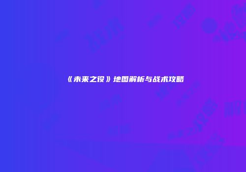 《未来之役》地图解析与战术攻略