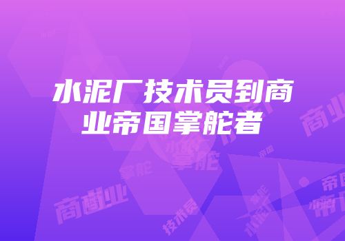 水泥厂技术员到商业帝国掌舵者
