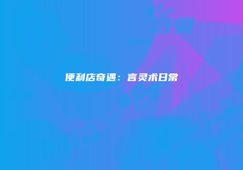 便利店奇遇：言灵术日常