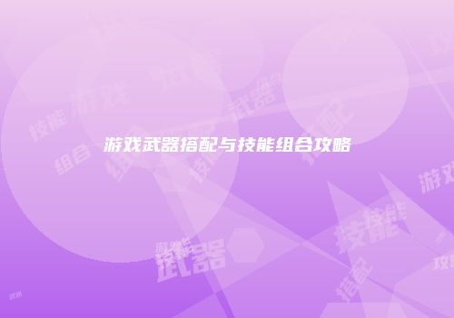 游戏武器搭配与技能组合攻略