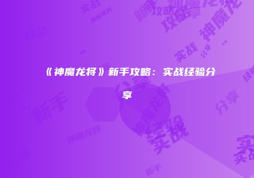 《神魔龙将》新手攻略：实战经验分享