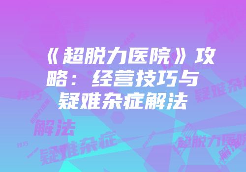 《超脱力医院》攻略:经营技巧与疑难杂症解法